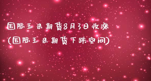 国际玉米期货8月3日收涨(国际玉米期货下跌空间)_https://www.zghnxxa.com_国际期货_第1张