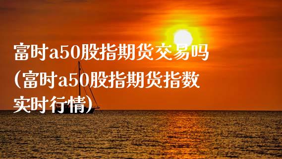 富时a50股指期货交易吗(富时a50股指期货指数实时行情)_期货直播室_第1张_期货直播室 富时a50股指期货交易吗(富时a50股指期货指数实时行情)_https://www.zghnxxa.com_期货直播室_第1张