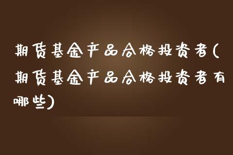期货基金产品合格投资者(期货基金产品合格投资者有哪些)_https://www.zghnxxa.com_黄金期货_第1张