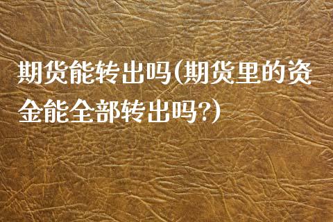 期货能转出吗(期货里的资金能全部转出吗?)_黄金期货_第1张_期货直播室 期货能转出吗(期货里的资金能全部转出吗?)_https://www.zghnxxa.com_黄金期货_第1张