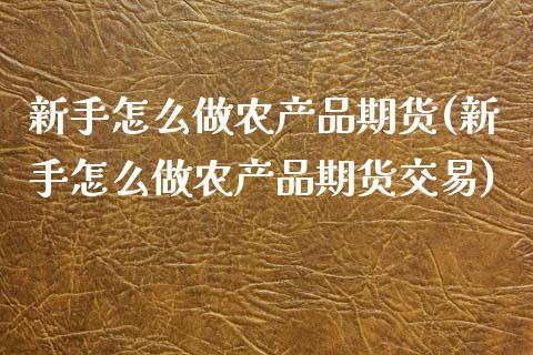 新手怎么做农产品期货(新手怎么做农产品期货交易)_https://www.zghnxxa.com_内盘期货_第1张