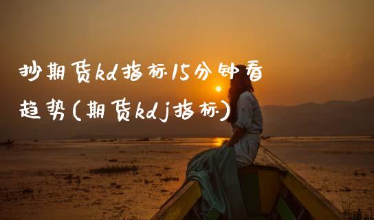 抄期货kd指标15分钟看趋势(期货kdj指标)_https://www.zghnxxa.com_内盘期货_第1张