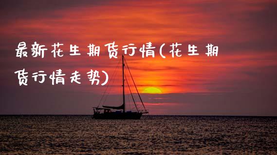 最新花生期货行情(花生期货行情走势)_https://www.zghnxxa.com_内盘期货_第1张