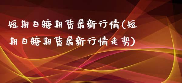 短期白糖期货最新行情(短期白糖期货最新行情走势)_https://www.zghnxxa.com_黄金期货_第1张