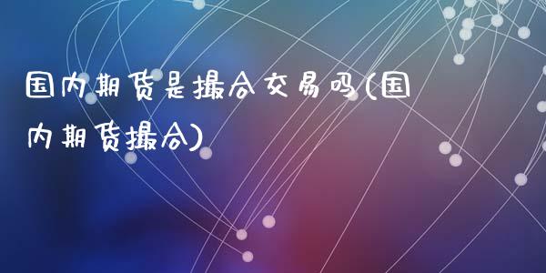 国内期货是撮合交易吗(国内期货撮合)_https://www.zghnxxa.com_期货直播室_第1张