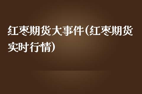 红枣期货大事件(红枣期货实时行情)_https://www.zghnxxa.com_国际期货_第1张
