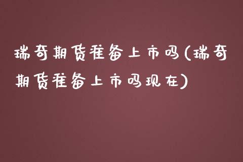 瑞奇期货准备上市吗(瑞奇期货准备上市吗现在)_https://www.zghnxxa.com_国际期货_第1张