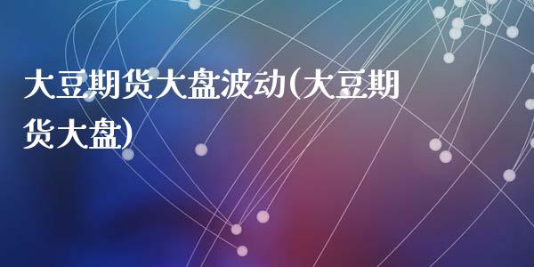 大豆期货大盘波动(大豆期货大盘)_https://www.zghnxxa.com_内盘期货_第1张