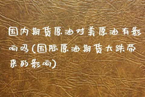 国内期货原油对美原油有影响吗(国际原油期货大跌带来的影响)_https://www.zghnxxa.com_国际期货_第1张