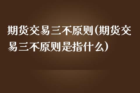 期货交易三不原则(期货交易三不原则是指什么)_黄金期货_第1张_期货直播室 期货交易三不原则(期货交易三不原则是指什么)_https://www.zghnxxa.com_黄金期货_第1张