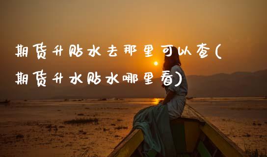 期货升贴水去那里可以查(期货升水贴水哪里看)_https://www.zghnxxa.com_内盘期货_第1张