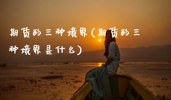 期货的三种境界(期货的三种境界是什么)_https://www.zghnxxa.com_国际期货_第1张