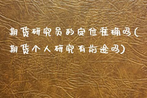 期货研究员的定位准确吗(期货个人研究有前途吗)_https://www.zghnxxa.com_内盘期货_第1张