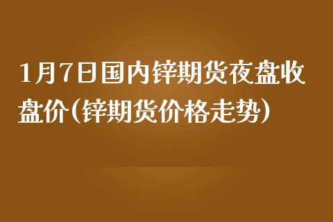 1月7日国内锌期货夜盘收盘价(锌期货价格走势)_https://www.zghnxxa.com_国际期货_第1张