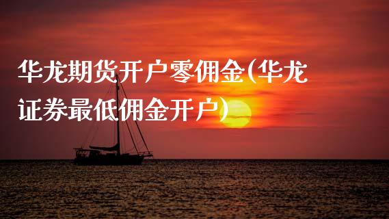 华龙期货开户零佣金(华龙证券最低佣金开户)_https://www.zghnxxa.com_期货直播室_第1张