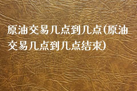 原油交易几点到几点(原油交易几点到几点结束)_https://www.zghnxxa.com_黄金期货_第1张