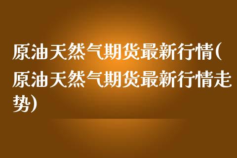 原油天然气期货最新行情(原油天然气期货最新行情走势)_内盘期货_第1张_期货直播室 原油天然气期货最新行情(原油天然气期货最新行情走势)_https://www.zghnxxa.com_内盘期货_第1张