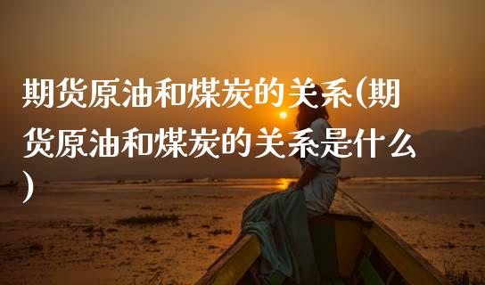期货原油和煤炭的关系(期货原油和煤炭的关系是什么)_https://www.zghnxxa.com_黄金期货_第1张