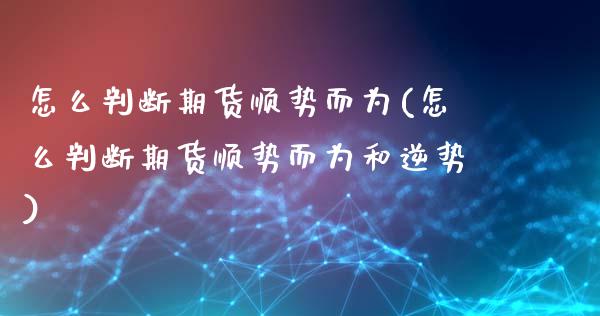 怎么判断期货顺势而为(怎么判断期货顺势而为和逆势)_https://www.zghnxxa.com_期货直播室_第1张