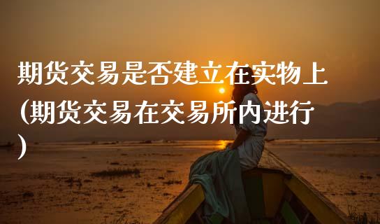 期货交易是否建立在实物上(期货交易在交易所内进行)_https://www.zghnxxa.com_内盘期货_第1张