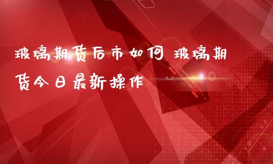 玻璃期货后市如何 玻璃期货今日最新操作_https://www.zghnxxa.com_国际期货_第1张