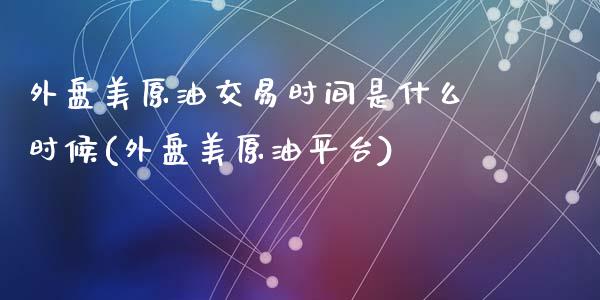 外盘美原油交易时间是什么时候(外盘美原油平台)_https://www.zghnxxa.com_国际期货_第1张