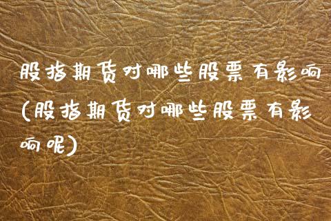 股指期货对哪些股票有影响(股指期货对哪些股票有影响呢)_https://www.zghnxxa.com_国际期货_第1张