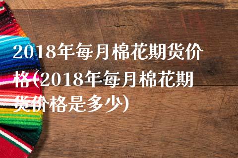 2018年每月棉花期货价格(2018年每月棉花期货价格是多少)_https://www.zghnxxa.com_内盘期货_第1张