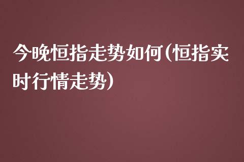 今晚恒指走势如何(恒指实时行情走势)_https://www.zghnxxa.com_内盘期货_第1张