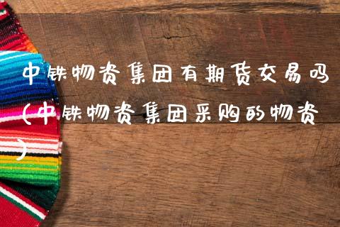 中铁物资集团有期货交易吗(中铁物资集团采购的物资)_国际期货_第1张_期货直播室 中铁物资集团有期货交易吗(中铁物资集团采购的物资)_https://www.zghnxxa.com_国际期货_第1张