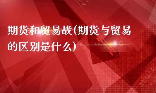 期货和贸易战(期货与贸易的区别是什么)_https://www.zghnxxa.com_黄金期货_第1张