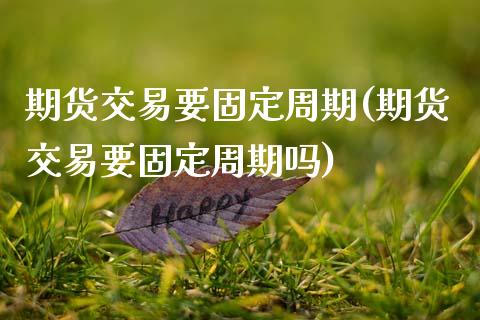 期货交易要固定周期(期货交易要固定周期吗)_https://www.zghnxxa.com_国际期货_第1张