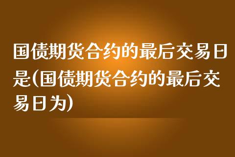 国债期货合约的最后交易日是(国债期货合约的最后交易日为)_https://www.zghnxxa.com_国际期货_第1张