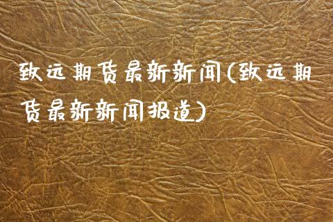 致远期货最新新闻(致远期货最新新闻报道)_https://www.zghnxxa.com_期货直播室_第1张