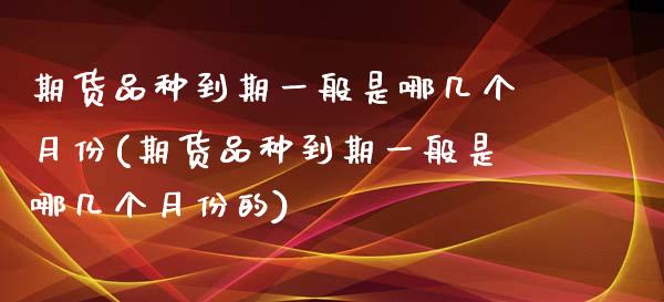 期货品种到期一般是哪几个月份(期货品种到期一般是哪几个月份的)_https://www.zghnxxa.com_国际期货_第1张