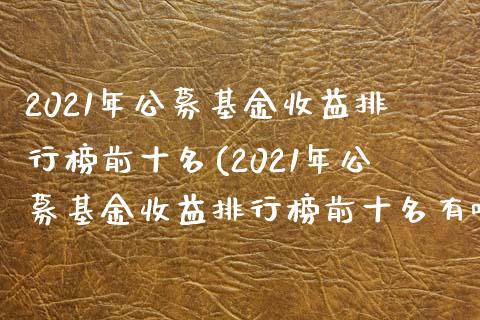 2021年公募基金收益排行榜前十名(2021年公募基金收益排行榜前十名有哪些)_https://www.zghnxxa.com_黄金期货_第1张