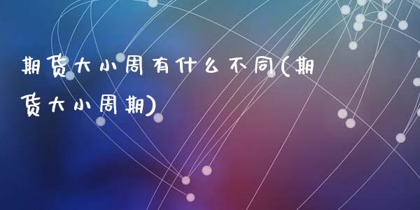 期货大小周有什么不同(期货大小周期)_https://www.zghnxxa.com_期货直播室_第1张