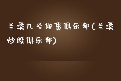 兰溪九号期货俱乐部(兰溪炒股俱乐部)_国际期货_第1张_期货直播室 兰溪九号期货俱乐部(兰溪炒股俱乐部)_https://www.zghnxxa.com_国际期货_第1张