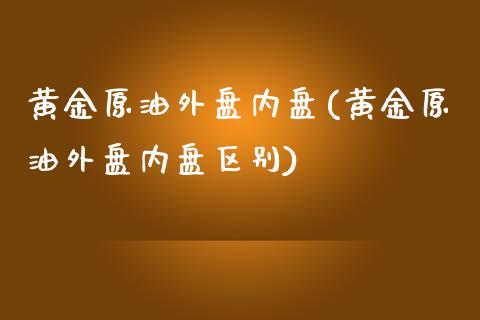 黄金原油外盘内盘(黄金原油外盘内盘区别)_国际期货_第1张_期货直播室 黄金原油外盘内盘(黄金原油外盘内盘区别)_https://www.zghnxxa.com_国际期货_第1张