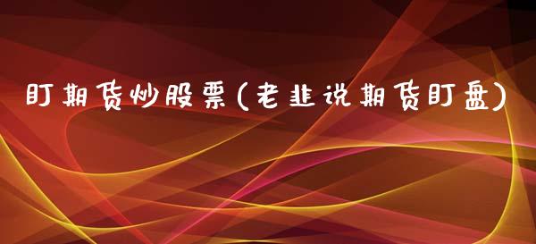 盯期货炒股票(老韭说期货盯盘)_国际期货_第1张_期货直播室 盯期货炒股票(老韭说期货盯盘)_https://www.zghnxxa.com_国际期货_第1张