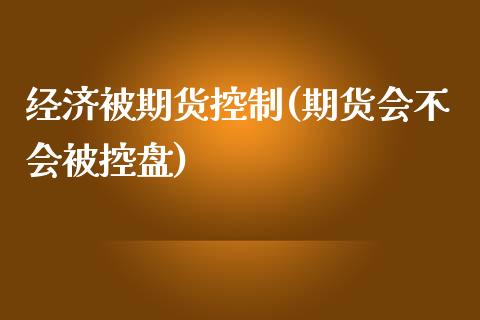 经济被期货控制(期货会不会被控盘)_黄金期货_第1张_期货直播室 经济被期货控制(期货会不会被控盘)_https://www.zghnxxa.com_黄金期货_第1张
