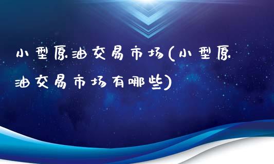 小型原油交易市场(小型原油交易市场有哪些)_https://www.zghnxxa.com_黄金期货_第1张