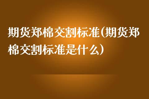 期货郑棉交割标准(期货郑棉交割标准是什么)_https://www.zghnxxa.com_期货直播室_第1张