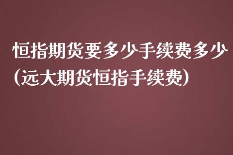 恒指期货要多少手续费多少(远大期货恒指手续费)_内盘期货_第1张_期货直播室 恒指期货要多少手续费多少(远大期货恒指手续费)_https://www.zghnxxa.com_内盘期货_第1张