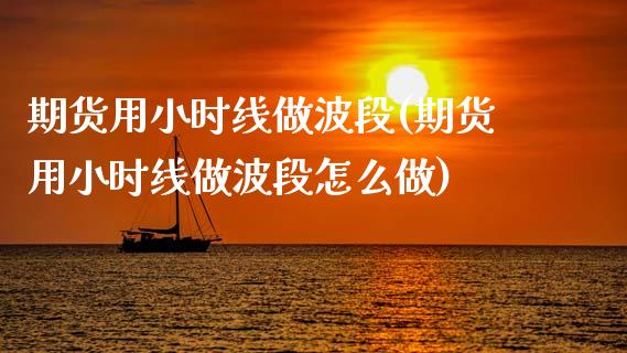期货用小时线做波段(期货用小时线做波段怎么做)_内盘期货_第1张_期货直播室 期货用小时线做波段(期货用小时线做波段怎么做)_https://www.zghnxxa.com_内盘期货_第1张