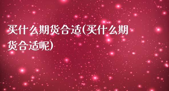 买什么期货合适(买什么期货合适呢)_https://www.zghnxxa.com_期货直播室_第1张