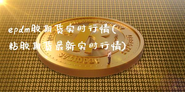 epdm胶期货实时行情(粘胶期货最新实时行情)_https://www.zghnxxa.com_国际期货_第1张