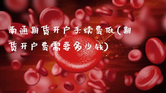 南通期货开户手续费低(期货开户费需要多少钱)_内盘期货_第1张_期货直播室 南通期货开户手续费低(期货开户费需要多少钱)_https://www.zghnxxa.com_内盘期货_第1张