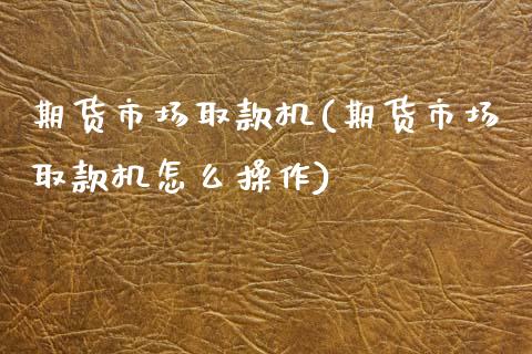 期货市场取款机(期货市场取款机怎么操作)_黄金期货_第1张_期货直播室 期货市场取款机(期货市场取款机怎么操作)_https://www.zghnxxa.com_黄金期货_第1张