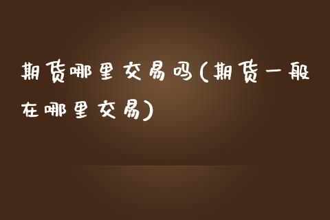 期货哪里交易吗(期货一般在哪里交易)_国际期货_第1张_期货直播室 期货哪里交易吗(期货一般在哪里交易)_https://www.zghnxxa.com_国际期货_第1张